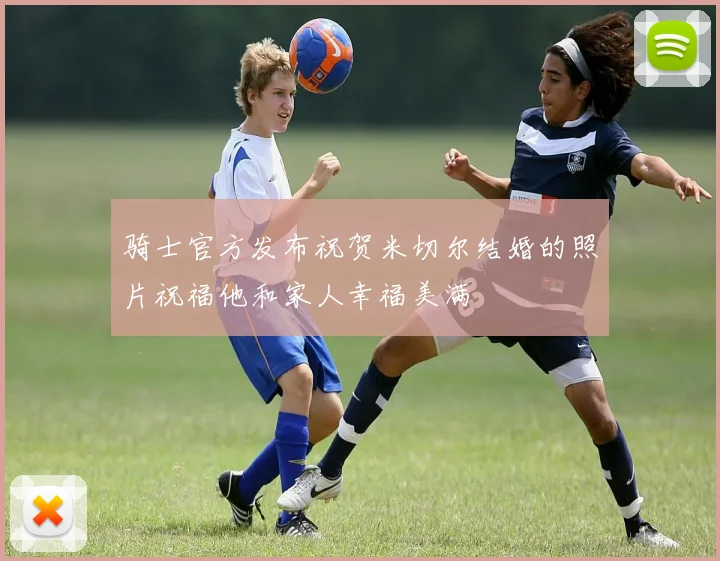 骑士官方发布祝贺米切尔结婚的照片祝福他和家人幸福美满